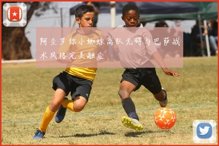 阿圭罗称小蜘蛛离队无碍与巴萨战术风格完美融合