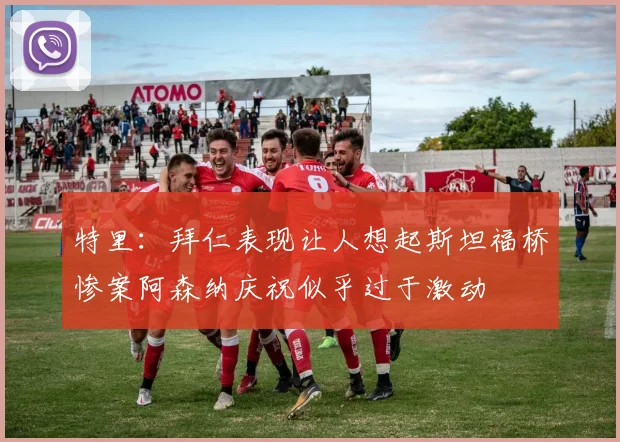 特里：拜仁表现让人想起斯坦福桥惨案阿森纳庆祝似乎过于激动