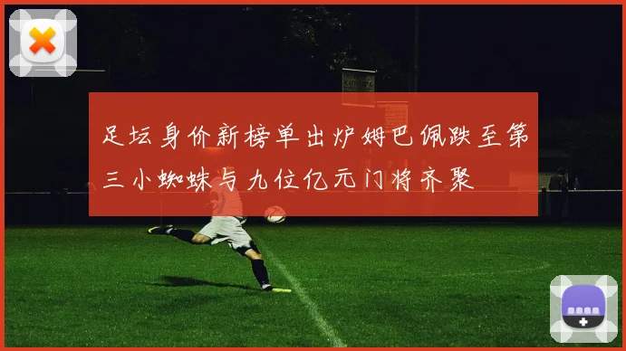 足坛身价新榜单出炉姆巴佩跌至第三小蜘蛛与九位亿元门将齐聚