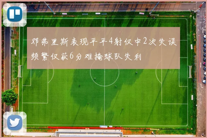 邓弗里斯表现平平4射仅中2次失误频繁仅获6分难掩球队失利
