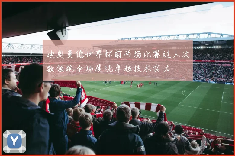 迪奥曼德世界杯前两场比赛过人次数领跑全场展现卓越技术实力
