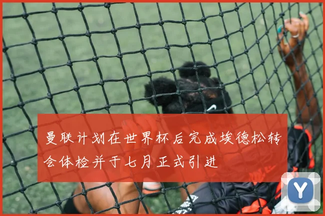曼联计划在世界杯后完成埃德松转会体检并于七月正式引进