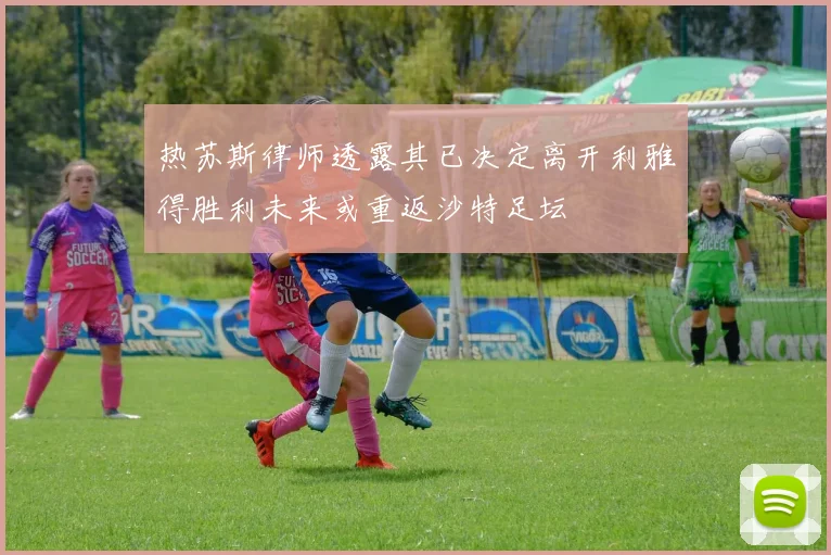 热苏斯律师透露其已决定离开利雅得胜利未来或重返沙特足坛