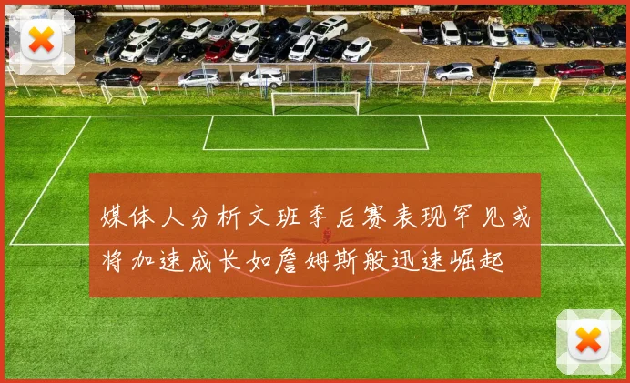 媒体人分析文班季后赛表现罕见或将加速成长如詹姆斯般迅速崛起