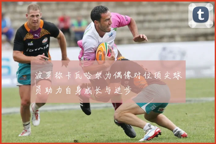波罗称卡瓦哈尔为偶像对位顶尖球员助力自身成长与进步