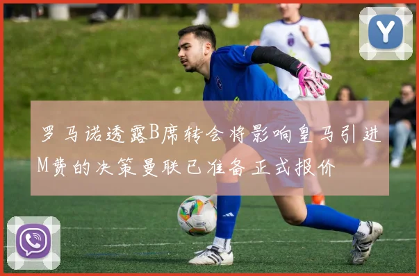 罗马诺透露B席转会将影响皇马引进M费的决策曼联已准备正式报价