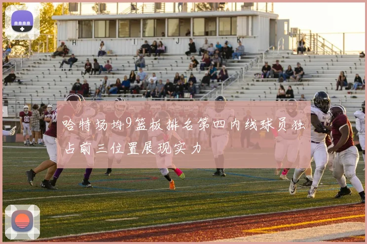 哈特场均9篮板排名第四内线球员独占前三位置展现实力