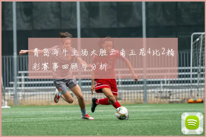 青岛海牛主场大胜云南玉昆4比2精彩赛事回顾与分析