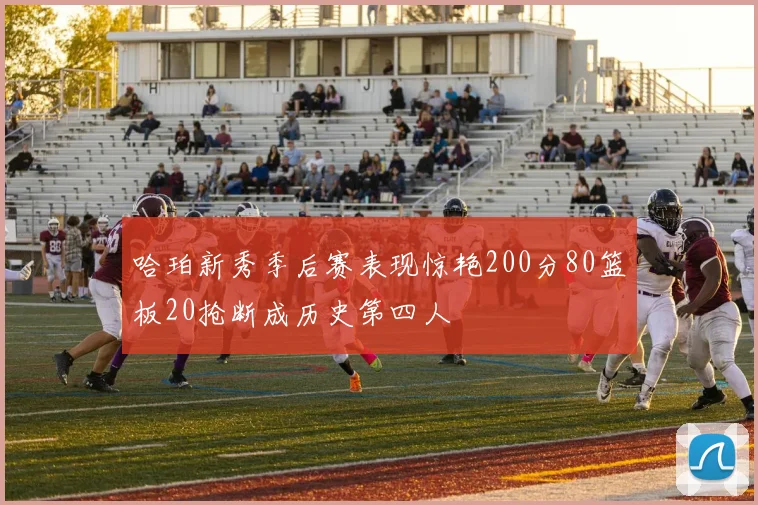 哈珀新秀季后赛表现惊艳200分80篮板20抢断成历史第四人
